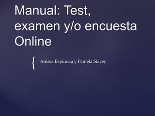 {
Manual: Test,
examen y/o encuesta
Online
Anissa Espinoza y Pamela Stacey
 