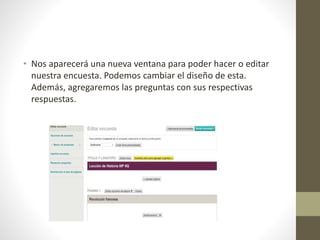 • Nos aparecerá una nueva ventana para poder hacer o editar
nuestra encuesta. Podemos cambiar el diseño de esta.
Además, agregaremos las preguntas con sus respectivas
respuestas.
 