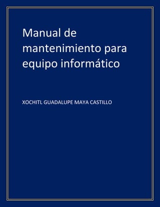 Manual de
mantenimiento para
equipo informático
XOCHITL GUADALUPE MAYA CASTILLO
 