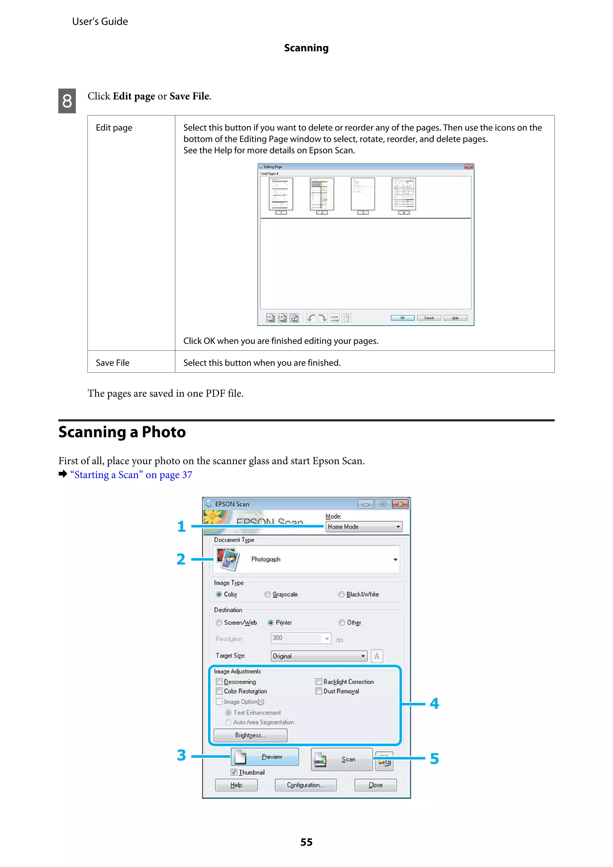 H Click Edit page or Save File.
Edit page Select this button if you want to delete or reorder any of the pages. Then use the icons on the
bottom of the Editing Page window to select, rotate, reorder, and delete pages.
See the Help for more details on Epson Scan.
Click OK when you are finished editing your pages.
Save File Select this button when you are finished.
The pages are saved in one PDF file.
Scanning a Photo
First of all, place your photo on the scanner glass and start Epson Scan.
& “Starting a Scan” on page 37
User’s Guide
Scanning
55
 