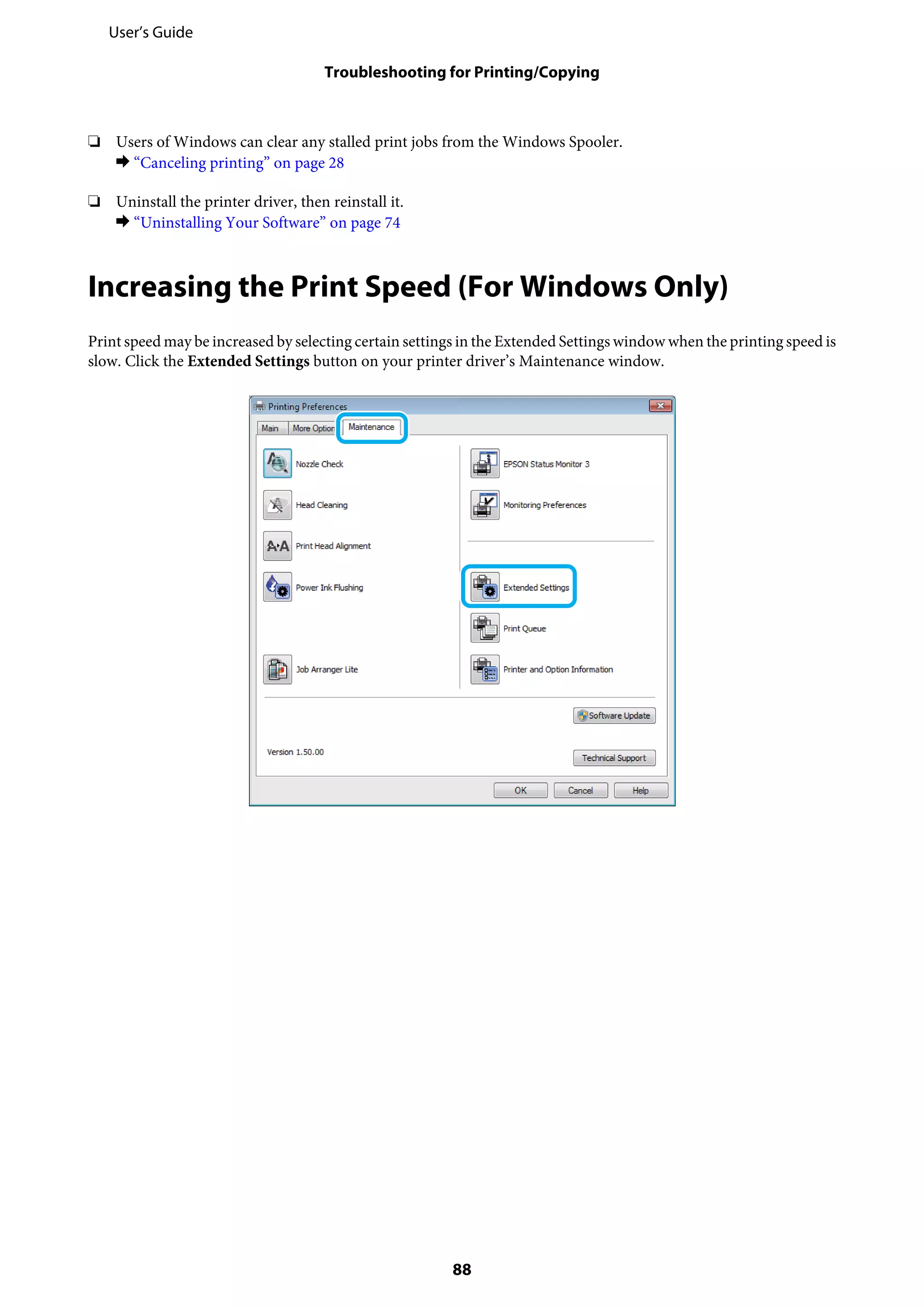 ❏ Users of Windows can clear any stalled print jobs from the Windows Spooler.
& “Canceling printing” on page 28
❏ Uninstall the printer driver, then reinstall it.
& “Uninstalling Your Software” on page 74
Increasing the Print Speed (For Windows Only)
Print speed may be increased by selecting certain settings in the Extended Settings window when the printing speed is
slow. Click the Extended Settings button on your printer driver’s Maintenance window.
User’s Guide
Troubleshooting for Printing/Copying
88
 