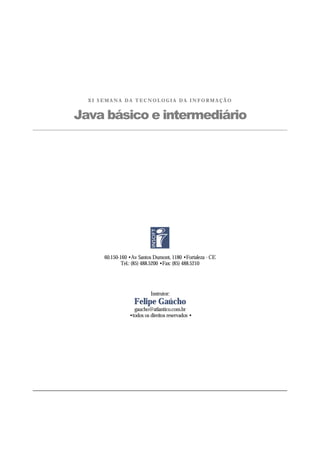 X I S E M A N A D A T E C N O L O G I A D A I N F O R M A Ç Ã O
Java básico e intermediário
60.150-160 •Av Santos Dumont, 1180 •Fortaleza - CE
Tel.: (85) 488.5200 •Fax: (85) 488.5210
Instrutor:
Felipe Gaúcho
gaucho@atlantico.com.br
•todos os direitos reservados •
 