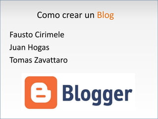Como crear un Blog
Fausto Cirimele
Juan Hogas
Tomas Zavattaro
 