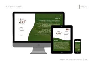 portfólio
contato
home
sobre
A proposta do design é basicamente desenvolver produtos e
serviços que se adequem às necessidades humanas.
Assim, não seria diferente ao descrever as atividades desta
marca. Dentro destes princípios temos dimensões relacionadas
ao desenvolvimento sustentável, a inovação e o bem-estar social.
O Estúdio Tupi, tem como proposta, a inserção
de uma marca totalmente consciente da importância
do uso da sustentabilidade e da responsabilidade social que
pode exercer, com um nome genuinamente brasileiro,
e bastante referencial as suas atividades no mercado.
A empresa busca atingir divergentes áreas relacionadas ao design,
oferecendo assim, diversos produtos e serviços a
seus clientes, tais como, sinalização, embalagens,
impressos, etc; buscando sempre a qualidade, interação,
inovação e aperfeiçoamento de seus serviços, prossionais
e produtos; para que desta forma, seja oferecido a seus
clientes plena satisfação, estabelecendo assim, diferenciação
perante seus concorrentes, sempre respeitando os valores exercidos
pela empresa.
portfólio
contato
home
ESPAÑOL
ENGLISH
PORTUGUÊS
3.3 site - sobre
manual de identidade visual | 34
virtual|
sobre
sobre
A proposta do design é basicamente desenvolver produtos e serviços que
se adequem às necessidades humanas. Assim, não seria diferente ao
descrever as atividades desta marca. Dentro destes princípios temos
dimensões relacionadas ao desenvolvimento sustentável, a inovação e o
bem-estar social. O Estúdio Tupi, tem como proposta, a inserção de uma
marca totalmente consciente da importância do uso da sustentabilidade
e da responsabilidade social que pode exercer, com um nome
genuinamente brasileiro, e bastante referencial as suas atividades no
mercado. A empresa busca atingir divergentes áreas relacionadas ao
design, oferecendo assim, diversos produtos e serviços a seus clientes,
tais como, sinalização, embalagens, impressos, etc; buscando sempre a
qualidade, interação, inovação e aperfeiçoamento de seus serviços,
prossionais e produtos; para que desta forma, seja oferecido a seus
clientes plena satisfação, estabelecendo assim, diferenciação perante
seus concorrentes, sempre respeitando os valores exercidos pela empresa.
A proposta do design é basicamente desenvolver produtos
e serviços que se adequem às necessidades humanas.
Assim, não seria diferente ao descrever as atividades
desta marca. Dentro destes princípios temos dimensões
relacionadas ao desenvolvimento sustentável, a inovação
e o bem-estar social. O Estúdio Tupi, tem como proposta,
a inserção de uma marca totalmente consciente da
importância do uso da sustentabilidade e da
responsabilidade social que pode exercer, com um nome
genuinamente brasileiro, e bastante referencial as suas
atividades no mercado. A empresa busca atingir divergentes
áreas relacionadas ao design, oferecendo assim, diversos
produtos e serviços a seus clientes, tais como, sinalização,
embalagens, impressos, etc; buscando sempre a
qualidade, interação, inovação e aperfeiçoamento de
seus serviços, prossionais e produtos; para que desta
forma, seja oferecido a seus clientes plena satisfação,
estabelecendo assim, diferenciação perante seus
concorrentes, sempre respeitando os valores exercidos
pela empresa.
 