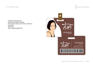 4.2 Crachás institucional|
manual de identidade visual | 39
monique
Estúdio de Design
Estúdio de Design
moniquedesigner
designer
cpf: 058.326.689-12
funcionária cod.: 00236
admitida em junho de 2014
formato formato 9x6 cm
Crachá com dados variáveis
PVC 0,5mm branco com verniz cristal nos
dois lados
4x4 cores
fonte: engraversgothic bt
 