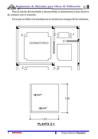 Reglamento de Metrados para Obras de Edificación
7 Grupo Editorial Megabyte
Para el calculo del encofrado y desencofrado se determinará el área efectiva
de contacto con el concreto.
En lo que se refiere a la armadura no se incluira los vastagos de las columnas.
 