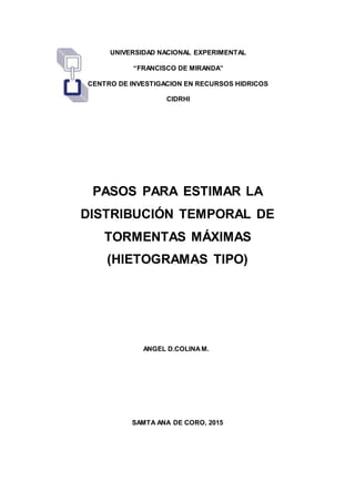 UNIVERSIDAD NACIONAL EXPERIMENTAL
“FRANCISCO DE MIRANDA”
CENTRO DE INVESTIGACION EN RECURSOS HIDRICOS
CIDRHI
ANGEL D.COLINAM.
SAMTA ANA DE CORO, 2015
PASOS PARA ESTIMAR LA
DISTRIBUCIÓN TEMPORAL DE
TORMENTAS MÁXIMAS
(HIETOGRAMAS TIPO)
 