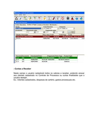 - Contas a Receber
Neste campo o usuário cadastrará todos os valores a receber, podendo anexar
aos clientes cadastrado no Controle de Processos ou outras finalidades que o
usuário desejar.
Ex.: Clientes cadastrados, despesas de cartório, gastos processuais etc.
 