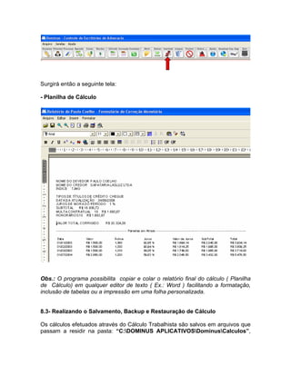 Surgirá então a seguinte tela:
- Planilha de Cálculo
Obs.: O programa possibilita copiar e colar o relatório final do cálculo ( Planilha
de Cálculo) em qualquer editor de texto ( Ex.: Word ) facilitando a formatação,
inclusão de tabelas ou a impressão em uma folha personalizada.
8.3- Realizando o Salvamento, Backup e Restauração de Cálculo
Os cálculos efetuados através do Cálculo Trabalhista são salvos em arquivos que
passam a residir na pasta: “C:DOMINUS APLICATIVOSDominusCalculos”,
 