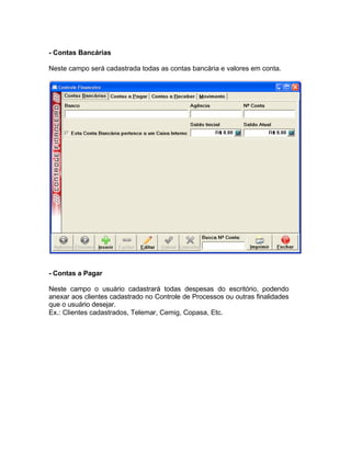 - Contas Bancárias
Neste campo será cadastrada todas as contas bancária e valores em conta.
- Contas a Pagar
Neste campo o usuário cadastrará todas despesas do escritório, podendo
anexar aos clientes cadastrado no Controle de Processos ou outras finalidades
que o usuário desejar.
Ex.: Clientes cadastrados, Telemar, Cemig, Copasa, Etc.
 