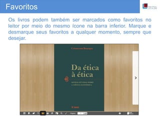 Favoritos
Os livros podem também ser marcados como favoritos no
leitor por meio do mesmo ícone na barra inferior. Marque e
desmarque seus favoritos a qualquer momento, sempre que
desejar.
 