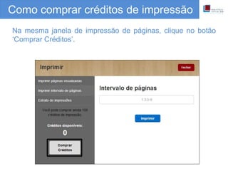 Como comprar créditos de impressão
Na mesma janela de impressão de páginas, clique no botão
‘Comprar Créditos’.
 