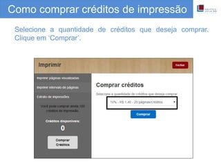 Como comprar créditos de impressão
Selecione a quantidade de créditos que deseja comprar.
Clique em ‘Comprar’.
 
