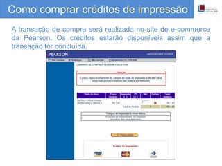 Como comprar créditos de impressão
A transação de compra será realizada no site de e-commerce
da Pearson. Os créditos estarão disponíveis assim que a
transação for concluída.
 