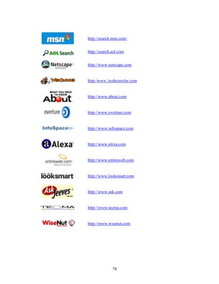 78
http://search.msn.com/
http://search.aol.com
http://www.netscape.com
http:/www./webcrawler.com
http://www.about.com
http://www.overture.com
http://www.infospace.com
http://www.alexa.com
http://www.entireweb.com
http://www.looksmart.com
http://www.ask.com
http://www.teoma.com
http://www.wisenut.com
 