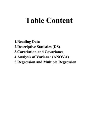 Table Content
1.Reading Data
2.Descriptive Statistics (DS)
3.Correlation and Covariance
4.Analysis of Variance (ANOVA)
5.Regression and Multiple Regression
 
