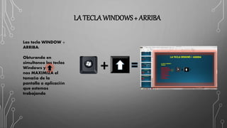 LA TECLA WINDOWS + ARRIBA
Las tecla WINDOW +
ARRIBA:
Obturando en
simultaneo las teclas
Windows y
nos MAXIMIZA el
tamaño de la
pantalla o aplicación
que estemos
trabajando
 