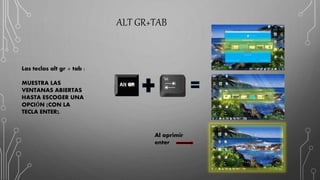 ALT GR+TAB
Las teclas alt gr + tab :
MUESTRA LAS
VENTANAS ABIERTAS
HASTA ESCOGER UNA
OPCIÓN (CON LA
TECLA ENTER).
Al oprimir
enter
 