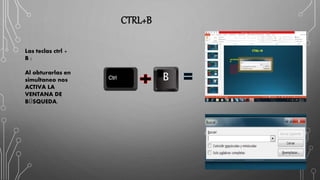 CTRL+B
Las teclas ctrl +
B :
Al obturarlas en
simultaneo nos
ACTIVA LA
VENTANA DE
BÚSQUEDA.
B
 