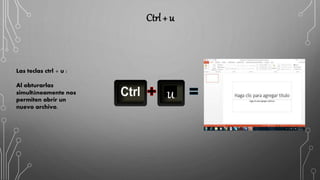 Ctrl + u
Las teclas ctrl + u :
Al obturarlas
simultáneamente nos
permiten abrir un
nuevo archivo.
u
 