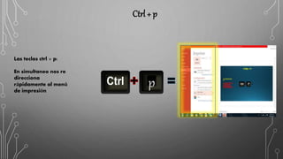 Ctrl + p
Las teclas ctrl + p:
En simultaneo nos re
direcciona
rápidamente al menú
de impresión
p
 