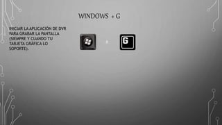 WINDOWS + G
+
INICIAR LA APLICACIÓN DE DVR
PARA GRABAR LA PANTALLA
(SIEMPRE Y CUANDO TU
TARJETA GRÁFICA LO
SOPORTE).
 