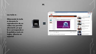 m
Las tecla m :
Obturando la tecla
m durante la
reproducción de un
video nos permite
silenciarlo ya que
la m corresponde a
la palabra mute en
ingles, silencio en
español
m
 