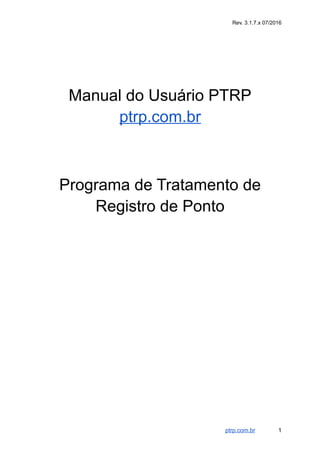 Rev. 3.1.7.x 07/2016
Manual do Usuário PTRP
ptrp.com.br
Programa de Tratamento de
Registro de Ponto
ptrp.com.br 1
 