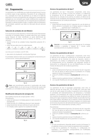 21
SPA
MPXPRO - + 0300055ES rel. 1.3 07/03/13
3.3 Programación
Los parámetros son modificables por medio del teclado frontal. El acceso
es distinto según el tipo: parámetros frecuentes (F), de configuración
(C) y avanzados (A). El tipo de parámetro es se indica en la tabla de
parámetros. El acceso a los parámetros de configuración y avanzados está
protegido por una contraseña que impide modificaciones casuales por
parte de personas no autorizadas. Con la contraseña para los parámetros
avanzados es además posible acceder y modificar todos los parámetros
del controlador, operación que debe ser efectuada sólo por personal
cualificado.
Selección de unidades de red (Máster)
En el caso de que se esté utilizando un terminal del usuario directamente
conectado al controlador Máster, es posible seleccionar qué unidades
ajustar. Después de haber identificado un ajuste determinado (ej.
modificación de parámetros, acceso a histórico de alarmas,…), será
necesario:
• recorrer la lista de las unidades Esclavo disponibles pulsando UP o
DOWN;
• pulsar Set para seleccionar la unidad deseada:
uM u1 u2 u3 u4 u5
Máster Esclavo 1 Esclavo 2 Esclavo 3 Esclavo 4 Esclavo 5
Tab. 3.c
(uxo indica que el controlador x está OFF LINE);
• para volver a la visualización normal pulsar Prg/mute.
El controlador volverá en todo caso a la visualización normal al transcurrir
un time out de 1 minuto aproximadamente.
MPXPRO
Fig. 3.c
MPXPRO
Fig. 3.d
Nota: este procedimiento particular es gestionable sólo desde
unidades Máster, en el caso de que el terminal del usuario esté
conectado a un controlador Esclavo la gestión se limita sólo al Esclavo.
Modificación del punto de consigna (St)
Para modificar el punto de consigna (predet. =50°C):
Procedimiento :
• pulsar Set hasta que en el display aparece el valor actual de St
parpadeando;
• pulsar las teclas UP o DOWN para alcanzar el valor deseado;
• pulsar brevemente Set para confirmar el nuevo valor de St;
• en el display vuelve a aparecer la visualización estándar.
MPXPRO
Fig. 3.e
Acceso a los parámetros de tipo F
Los parámetros de tipo F (frecuentes) comprenden, entre otros,
la calibración de las sondas, el punto de consigna y el diferencial,
la temperatura de fin de desescarche, la duración máxima del
desescarche, los umbrales de las alarmas, el umbral y el diferencial de
activación de los ventiladores del evaporador, el punto de consigna del
sobrecalentamiento. Ver la tabla de parámetros.
Procedimiento :
1. pulsar Prg/mute durante más de 5 segundos (en caso de alarma se
silencia pimero el zumbador): en el display aparece el código del
primer parámetro tipo F modificable, /c1;
2. ver el párrafo“Modificación de los parámetros“ en el punto 1.
MPXPRO
Fig. 3.f
Atención: si no se pulsa ninguna tecla, después de 10 s el display
comienza a parpadear y después de 1 minuto vuelve
automáticamente a la visualización estándar.
Acceso a los parámetros de tipo C
Los parámetros de tipo C (configuración) comprenden, entre otros,
la selección de la variable de visualización en el terminal del usuario,
la asignación de las funciones de sonda de impulsión, retorno y
desescarche a las sondas, la configuración de las entradas digitales,
el comportamiento de los ventiladores del evaporador durante el
desescarche, la configuración de una red Máster/Esclavo, las franjas
horarias de desescarche. Ver la tabla de parámetros.
Procedimiento:
1. pulsar simultáneamente Prg/mute y Set durante más de 5 segundos
(en caso de alarma se silencia pimero el zumbador): en el display
aparece el número 0 parpadeando;
2. pulsar UP o DOWN e introducir la Contraseña: 22. Confirmar con
Set;
3. aparece el primer parámetro de tipo C modificable, /4;
4. ver el párrafo“Modificación de los parámetros“ en el punto 1.
Acceso a los parámetros de tipo A
Los parámetros de tipo A (avanzado) comprenden, entre otros, la
selección del tipo de sonda (NTC, PTC, PT1000, NTC L243) para cada
uno de los cuatro grupos de sondas, la asignación de las sondas para
el controlador del sobrecalentamiento, de temperatura y humedad
ambiente y de temperatura del cristal, los parámetros de protección
del compresor, los parámetros que definen los modos de ejecución del
desescarche según el algoritmo utilizado (Paradas secuenciales, Running
time, Power defrost, Skip defrost, etc), la máxima y mínima velocidad de
los ventiladores del evaporador, los tiempos integrales y los retardos para
las funciones de protección del sobrecalentamiento, los parámetros para
la visualización de la cola de alarmas normales y HACCP.
Procedimiento:
1. pulsar simultáneamente Prg/mute y Set durante más de 5 segundos
(en caso de alarma se silencia pimero el zumbador): en el display
aparece el número 0 parpadeando;
2. pulsar UP o DOWN e introducir la Contraseña: 33. Confirmar con
Set;
3. aparece el primer parámetro de tipo A modificable, /2;
4. ver el párrafo“Modificación de los parámetros“ en el punto 1.
Atención:
• con este procedimiento, disponible desde la versión de firmware 2.x
en adelante, se tiene acceso a todos los parámetros del controlador;
• el tipo de los parámetros (F= frecuentes, C= configuración, A=
avanzados,) y las contraseñas correspondientes son modificables
utilizando el programa VPM.
 