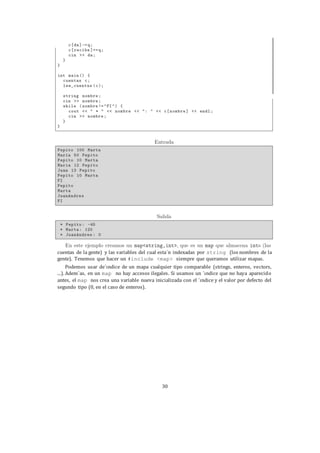 30
cuentas de la gente) y las variables del cual esta´n indexadas por string (los nombres de la
gente). Tenemos que hacer un #include <map> siempre que queramos utilizar mapas.
Podemos usar de´ındice de un mapa cualquier tipo comparable (strings, enteros, vectors,
...). Adem´as, en un map no hay accesos ilegales. Si usamos un ´ındice que no haya aparecido
antes, el map nos crea una variable nueva inicializada con el ´ındice y el valor por defecto del
segundo tipo (0, en el caso de enteros).
 