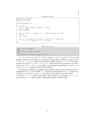 5
guardan cadenas de texto. Fijaos que al principio de todo hemos an˜adido una nueva l´ınea,
#include <string>. Siempre que utilicemos variables de tipo string es conveniente
an˜adir esta l´ınea. El #include <iostream> sirve para indicar que queremos usar, entre
otras cosas, el cout o el cin (en nuestro caso, siempre los usaremos). La l´ınea using
namespace std; tambi´en debe escribirse siempre.
En el ejemplo se definen las variables sin inicializarlas a ningu´n valor, porque se leer´an a
continuacio´n con cin. El comando cin funciona de modo parecido a cout, excepto que
utilizamos >> en vez de << ya que cin pone datos en una variable, en vez de sacarlos.
Por lo tanto, cout << espera recibir valores para mostrarlos (por ejemplo, 2007-nac-1,
mientras que cin >> espera recibir variables donde guardar los datos le´ıdos.
 