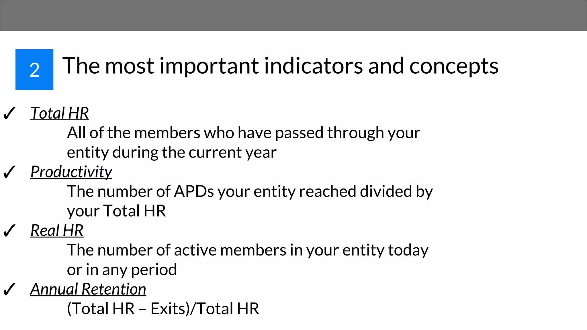 2 The most important indicators and concepts
✓ Total HR
All of the members who have passed through your
entity during the current year
✓ Productivity
The number of APDs your entity reached divided by
your Total HR
✓ Real HR
The number of active members in your entity today
or in any period
✓ Annual Retention
(Total HR – Exits)/Total HR
 