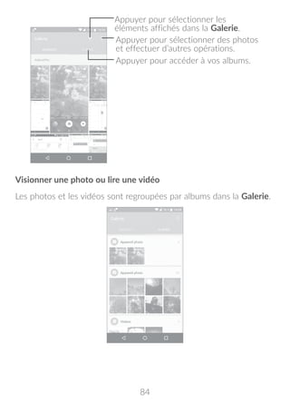 84
Appuyer pour sélectionner des photos
et effectuer d’autres opérations.
Appuyer pour accéder à vos albums.
Appuyer pour sélectionner les
éléments affichés dans la Galerie.
Visionner une photo ou lire une vidéo
Les photos et les vidéos sont regroupées par albums dans la Galerie.
 