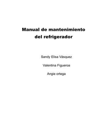 Manual de mantenimiento
del refrigerador
Sandy Elisa Vásquez
Valentina Figueroa
Angie ortega
 
