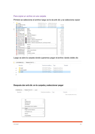 CECOMP 26
Para copiar un archivo en una carpeta
Primero se selecciona el archivo luego se le da anti clic y se selecciona copiar
Luego se abre la carpeta donde queremos pegar el archivo dando doble clic
Después dar anti clic en la carpeta y seleccionar pegar
 