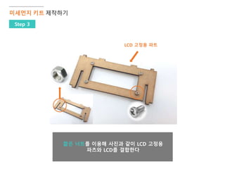 짧은 너트를 이용해 사진과 같이 LCD 고정용
파츠와 LCD를 결합한다
미세먼지 키트 제작하기
Step 3
LCD 고정용 파트
 
