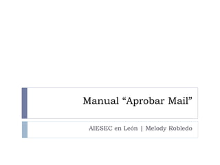 Manual “Aprobar Mail”
AIESEC en León | Melody Robledo
 