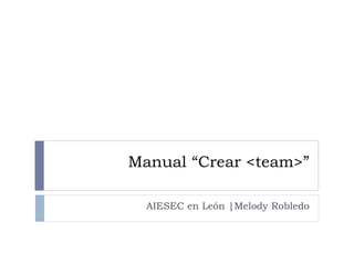 Manual “Crear <team>”
AIESEC en León |Melody Robledo

 