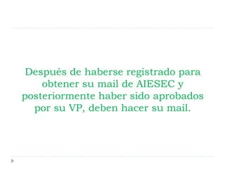 Después de haberse registrado para
obtener su mail de AIESEC y
posteriormente haber sido aprobados
por su VP, deben hacer su mail.