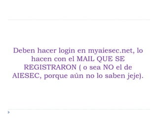 Deben hacer login en myaiesec.net, lo
hacen con el MAIL QUE SE
REGISTRARON ( o sea NO el de
AIESEC, porque aún no lo saben jeje).