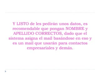 Y LISTO de les pedirán unos datos, es
recomendable que pongan NOMBRE y
APELLIDO CORRECTOS, dado que el
sistema asigna el mail basándose en eso y
es un mail que usarán para contactos
empresariales y demás.