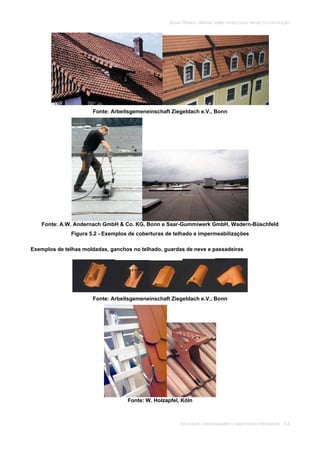 SOLAR TÉRMICO - MANUAL SOBRE TECNOLOGIAS, PROJECTO E INSTALAÇÃO
INSTALAÇÃO, COMISSIONAMENTO, MANUTENÇÃO E REPARAÇÃO 5.3
Fonte: Arbeitsgemeneinschaft Ziegeldach e.V., Bonn
Fonte: A.W. Andernach GmbH & Co. KG, Bonn e Saar-Gummiwerk GmbH, Wadern-Büschfeld
Figura 5.2 - Exemplos de coberturas de telhado e impermeabilizações
Exemplos de telhas moldadas, ganchos no telhado, guardas de neve e passadeiras
Fonte: Arbeitsgemeneinschaft Ziegeldach e.V., Bonn
Fonte: W. Holzapfel, Köln
 