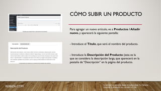 CÓMO SUBIR UN PRODUCTO
Para agregar un nuevo artículo, ve a Productos / Añadir
nuevo, y aparecerá la siguiente pantalla:
- Introduce el Título, que será el nombre del producto.
- Introduce la Descripción del Producto (esta es la
que se considera la descripción larga, que aparecerá en la
pestaña de “Descripción” en la página del producto.
REIBIZA.COM SI NECESITAS AYUDA PARA CONFIGURAR TU TIENDA
ONLINE, LLÁMANOS AL +34 659 531 709
 