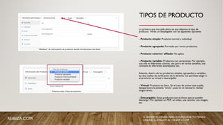 TIPOS DE PRODUCTO
_______________
Lo primero que nos pide ahora es que elijamos el tipo de
producto. Veréis un desplegable con las siguientes opciones:
- Producto simple: Producto normal e individual.
- Producto agrupado: Formado por varios productos.
- Producto externo / afiliado: No aplica.
- Producto variable: Productos con variaciones. Por ejemplo,
una silla en diferentes colores, una gorra en varios tamaños, una
camiseta de diferentes estampados, etc.
Además, dentro de los productos simples, agrupados y variables,
las dos casillas de verificación de la derecha nos permiten elegir si
el producto es virtual o descargable:
- Virtual: Producto no físico. En el caso de activar esta casilla,
desaparecerá la pestaña “envío”, pues no es necesario realizar
ningún envío.
- Descargable: Estos productos son archivos que se pueden
descargar. Por ejemplo un PDF, un vídeo, una canción, una imagen,
etc.
REIBIZA.COM SI NECESITAS AYUDA PARA CONFIGURAR TU TIENDA
ONLINE, LLÁMANOS AL +34 659 531 709
 