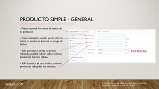 PRODUCTO SIMPLE - GENERAL
- Precio normal: introduce el precio de
tu producto
- Precio rebajado: puedes poner ofertas
sobre tu producto durante un rango de
fechas.
- Sale quantity: si pones un precio
rebajado, puedes indicar sobre cuántos
productos haces la rebaja.
- Sold quantity: es para indicar cuántos
productos rebajados has vendido.
NO TOCAR
REIBIZA.COM SI NECESITAS AYUDA PARA CONFIGURAR TU TIENDA
ONLINE, LLÁMANOS AL +34 659 531 709
 
