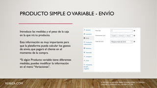 PRODUCTO SIMPLE OVARIABLE - ENVÍO
Introduce las medidas y el peso de la caja
en la que irá tu producto.
Esta información es muy importante para
que la plataforma pueda calcular los gastos
de envío, que pagará el cliente en el
momento de la compra.
*Si algún Producto variable tiene diferentes
medidas, puedes modificar la información
en el menú “Variaciones”.
REIBIZA.COM SI NECESITAS AYUDA PARA CONFIGURAR TU TIENDA
ONLINE, LLÁMANOS AL +34 659 531 709
 