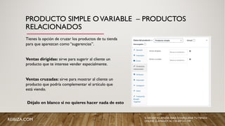 PRODUCTO SIMPLE OVARIABLE – PRODUCTOS
RELACIONADOS
Tienes la opción de cruzar los productos de tu tienda
para que aparezcan como “sugerencias”.
Ventas dirigidas: sirve para sugerir al cliente un
producto que te interese vender especialmente.
Ventas cruzadas: sirve para mostrar al cliente un
producto que podría complementar el artículo que
está viendo.
Déjalo en blanco si no quieres hacer nada de esto
REIBIZA.COM SI NECESITAS AYUDA PARA CONFIGURAR TU TIENDA
ONLINE, LLÁMANOS AL +34 659 531 709
 
