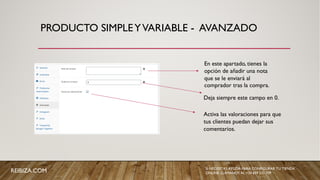 PRODUCTO SIMPLEYVARIABLE - AVANZADO
En este apartado, tienes la
opción de añadir una nota
que se le enviará al
comprador tras la compra.
Deja siempre este campo en 0.
Activa las valoraciones para que
tus clientes puedan dejar sus
comentarios.
REIBIZA.COM SI NECESITAS AYUDA PARA CONFIGURAR TU TIENDA
ONLINE, LLÁMANOS AL +34 659 531 709
 