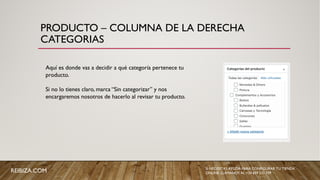 PRODUCTO – COLUMNA DE LA DERECHA
CATEGORIAS
Aquí es donde vas a decidir a qué categoría pertenece tu
producto.
Si no lo tienes claro, marca “Sin categorizar” y nos
encargaremos nosotros de hacerlo al revisar tu producto.
REIBIZA.COM SI NECESITAS AYUDA PARA CONFIGURAR TU TIENDA
ONLINE, LLÁMANOS AL +34 659 531 709
 