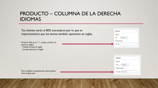 PRODUCTO – COLUMNA DE LA DERECHA
IDIOMAS
Tus clientes serán al 80% extranjeros por lo que es
importantísimo que los textos también aparezcen en inglés.
Al hacer click en el “+”, podrás cambiar los
textos al inglés:
- Cambia el título al inglés
- Las descripciones al inglés
Para modificar el español, de nuevo podrás
darle al lápiz azul.
 
